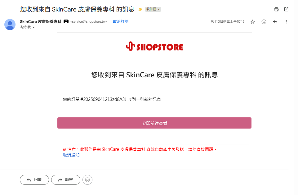 商家回覆顧客後,系統即會寄送【您收到來自 OOO 商店的訊息】Email 通知信予顧客,顧客可點擊信件內的「 立即前往查看 」粉紅色按鈕,即會自動導向至該筆「訂單詳細資料」頁面,顧客即可於下方「訂單通訊」區塊,再次與商家做傳訊。