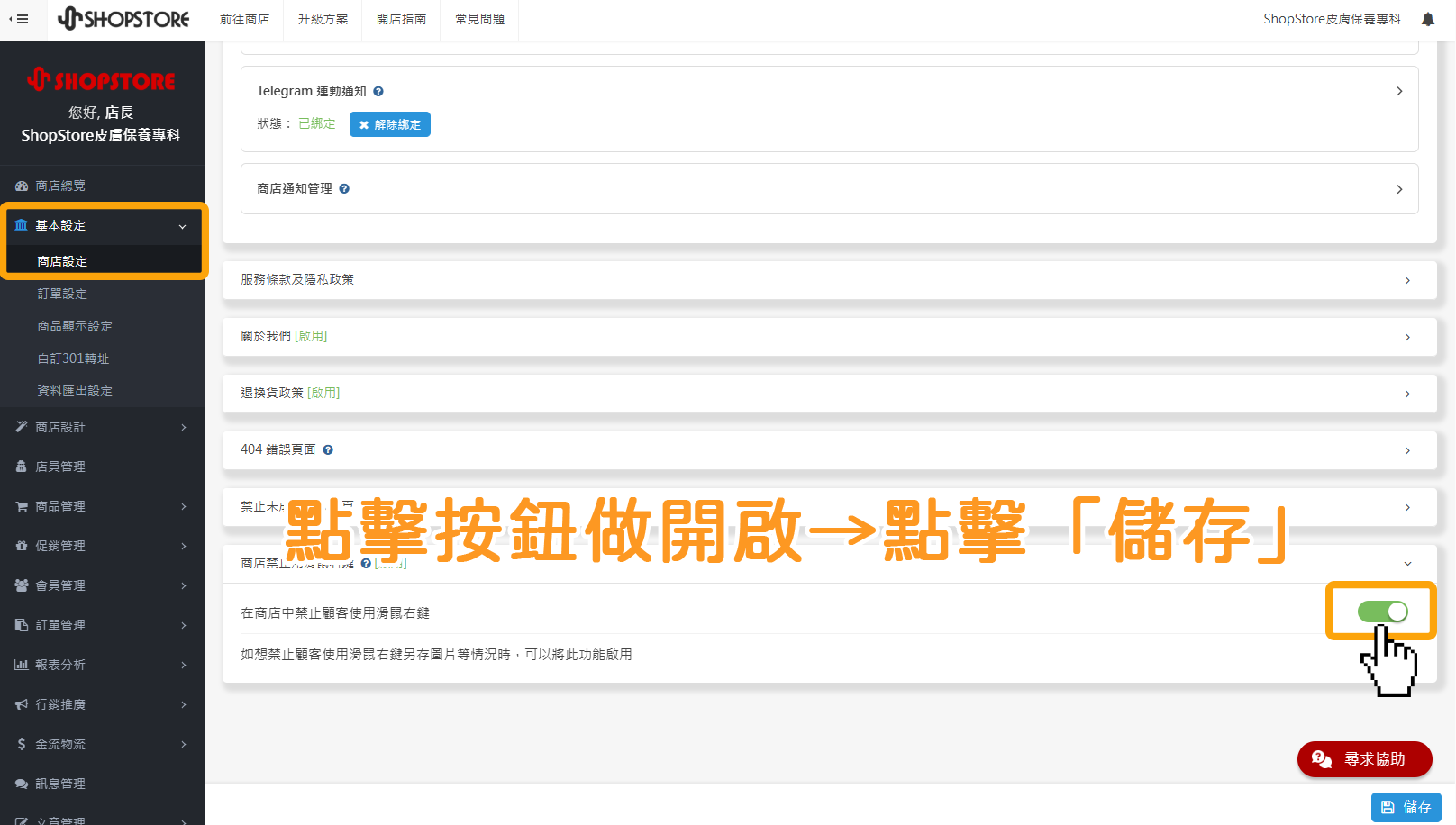 登入「ShopStore&nbsp;店家管理後台 」&rarr;前往「基本設定」&rarr;「商店設定」&rarr;在「商店禁止用滑鼠右鍵」點擊按鈕做開啟&rarr;點擊「儲存」即可！